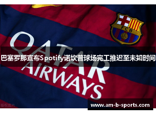 巴塞罗那宣布Spotify诺坎普球场完工推迟至未知时间