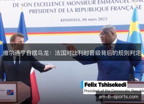 维尔通亨自摆乌龙：法国对比利时晋级背后的规则判定