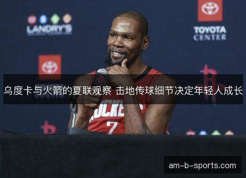 乌度卡与火箭的夏联观察 击地传球细节决定年轻人成长
